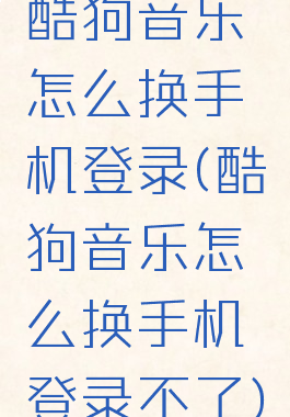 酷狗音乐怎么换手机登录(酷狗音乐怎么换手机登录不了)