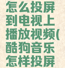 酷狗音乐怎么投屏到电视上播放视频(酷狗音乐怎样投屏电视)