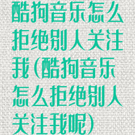 酷狗音乐怎么拒绝别人关注我(酷狗音乐怎么拒绝别人关注我呢)