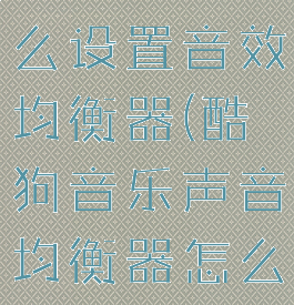 酷狗音乐怎么设置音效均衡器(酷狗音乐声音均衡器怎么调)