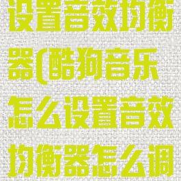 酷狗音乐怎么设置音效均衡器(酷狗音乐怎么设置音效均衡器怎么调)