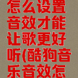 酷狗音乐怎么设置音效才能让歌更好听(酷狗音乐音效怎么调好听)