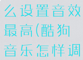 酷狗音乐怎么设置音效最高(酷狗音乐怎样调节音效)