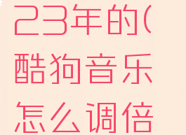 酷狗音乐怎么调倍速播放2023年的(酷狗音乐怎么调倍速播放2023年的歌)