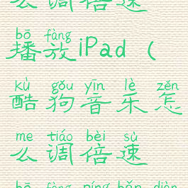 酷狗音乐怎么调倍速播放iPad(酷狗音乐怎么调倍速播放平板电脑)