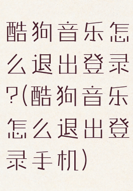 酷狗音乐怎么退出登录?(酷狗音乐怎么退出登录手机)