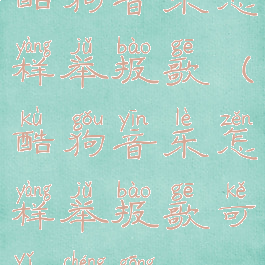 酷狗音乐怎样举报歌(酷狗音乐怎样举报歌可以成功)