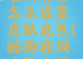 酷狗音乐歌词背景怎么设置皮肤底色(酷狗歌词皮肤底图怎么更换)