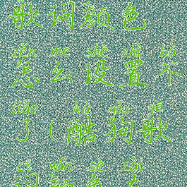 酷狗音乐歌词颜色怎么设置不了(酷狗歌词颜色在哪里设置)