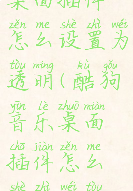 酷狗音乐桌面插件怎么设置为透明(酷狗音乐桌面插件怎么设置为透明色)