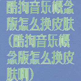 酷狗音乐概念版怎么换皮肤(酷狗音乐概念版怎么换皮肤啊)