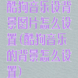 酷狗音乐设背景图片怎么设置(酷狗音乐的背景怎么设置)