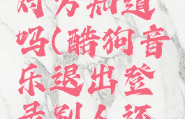 酷狗音乐退出登录,对方知道吗(酷狗音乐退出登录别人还能看到我的主页吗)