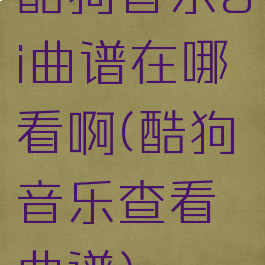 酷狗音乐ai曲谱在哪看啊(酷狗音乐查看曲谱)