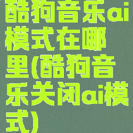 酷狗音乐ai模式在哪里(酷狗音乐关闭ai模式)