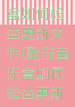 酷我音乐盒如何检查更新文件(酷我音乐盒如何检查更新文件位置)