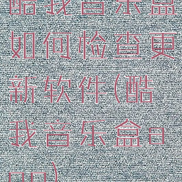 酷我音乐盒如何检查更新软件(酷我音乐盒app)