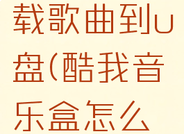 酷我音乐盒怎么下载歌曲到u盘(酷我音乐盒怎么下载歌曲到u盘上)