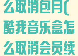 酷我音乐盒怎么取消包月(酷我音乐盒怎么取消会员续费)