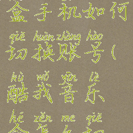 酷我音乐盒手机如何切换账号(酷我音乐盒怎么切换账号)