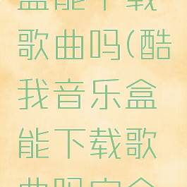 酷我音乐盒能下载歌曲吗(酷我音乐盒能下载歌曲吗安全吗)