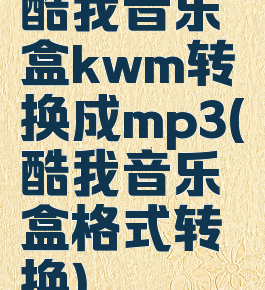 酷我音乐盒kwm转换成mp3(酷我音乐盒格式转换)