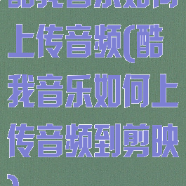 酷我音乐如何上传音频(酷我音乐如何上传音频到剪映)