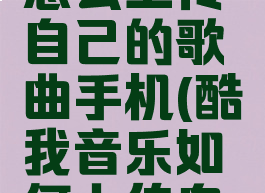 酷我音乐怎么上传自己的歌曲手机(酷我音乐如何上传自己的歌曲)