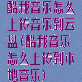 酷我音乐怎么上传音乐到云盘(酷我音乐怎么上传到本地音乐)