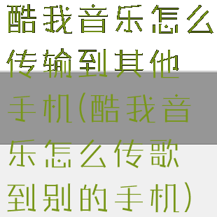 酷我音乐怎么传输到其他手机(酷我音乐怎么传歌到别的手机)