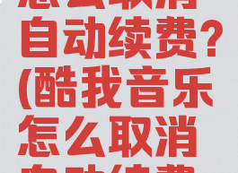 酷我音乐怎么取消自动续费?(酷我音乐怎么取消自动续费会员)
