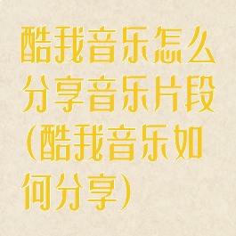 酷我音乐怎么分享音乐片段(酷我音乐如何分享)