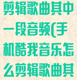 酷我音乐怎么剪辑歌曲其中一段音频(手机酷我音乐怎么剪辑歌曲其中一段)