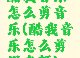 酷我音乐怎么剪音乐(酷我音乐怎么剪辑音频)