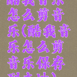 酷我音乐怎么剪音乐(酷我音乐怎么剪音乐保存到本地)