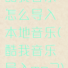 酷我音乐怎么导入本地音乐(酷我音乐导入mp3)