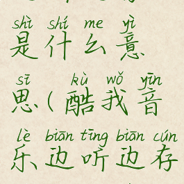 酷我音乐边听边存是什么意思(酷我音乐边听边存是什么意思)