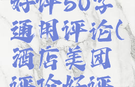 酒店美团好评50字通用评论(酒店美团评价好评大全)