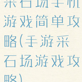 采石场手机游戏简单攻略(手游采石场游戏攻略)