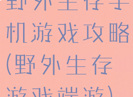野外生存手机游戏攻略(野外生存游戏端游)