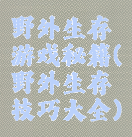 野外生存游戏秘籍(野外生存技巧大全)