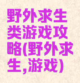 野外求生类游戏攻略(野外求生,游戏)