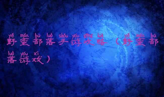 野蛮部落手游攻略(野蛮部落游戏)