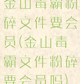 金山毒霸粉碎文件要会员(金山毒霸文件粉碎要会员吗)