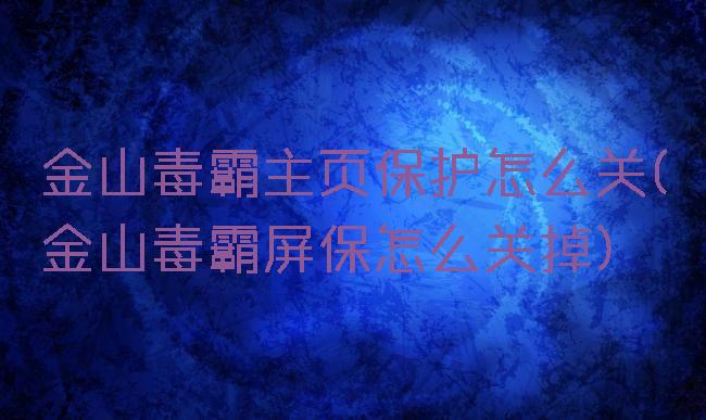 金山毒霸主页保护怎么关(金山毒霸屏保怎么关掉)