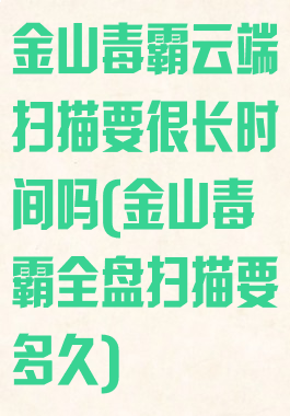 金山毒霸云端扫描要很长时间吗(金山毒霸全盘扫描要多久)