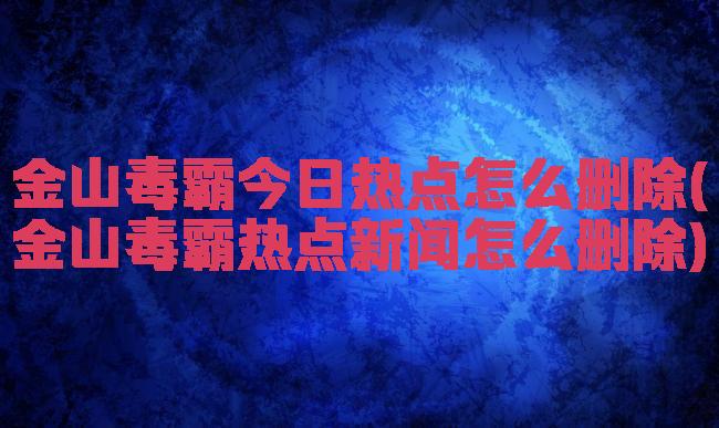 金山毒霸今日热点怎么删除(金山毒霸热点新闻怎么删除)