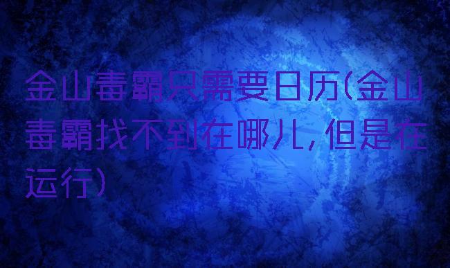 金山毒霸只需要日历(金山毒霸找不到在哪儿,但是在运行)