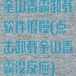 金山毒霸卸载软件很慢(点击卸载金山毒霸没反应)