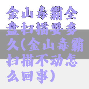 金山毒霸全盘扫描要多久(金山毒霸扫描不动怎么回事)